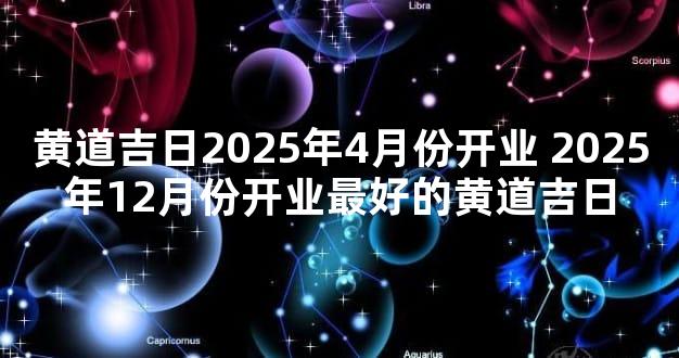 黄道吉日2025年4月份开业 2025年12月份开业最好的黄道吉日